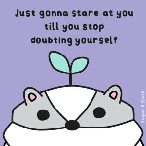A cartoon badger with a tiny leaf hat is staring out at you. Above him, it says 'Just gonna stare at you till you stop doubting yourself'